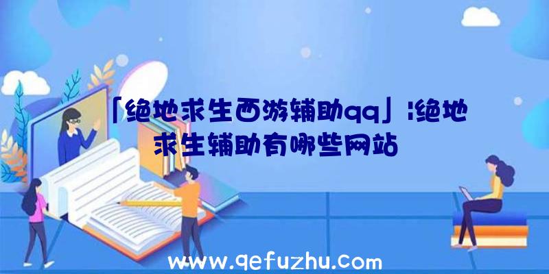 「绝地求生西游辅助qq」|绝地求生辅助有哪些网站